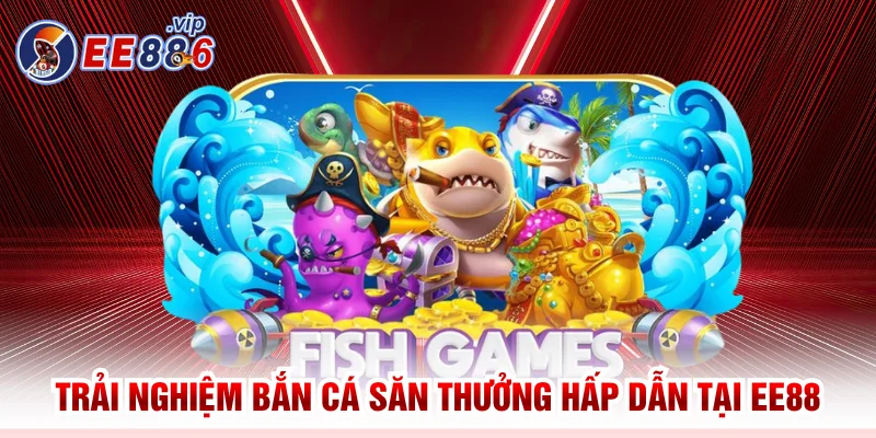 EE88 40 Trải nghiệm bắn cá săn thưởng hấp dẫn tại EE88